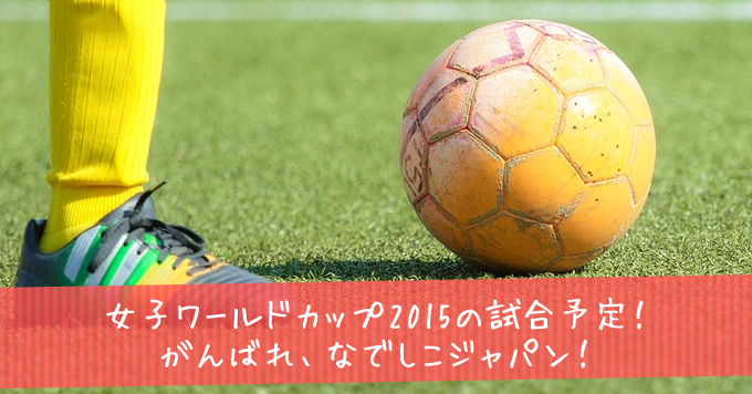 女子ワールドカップ15のサッカー試合予定とテレビ放送情報