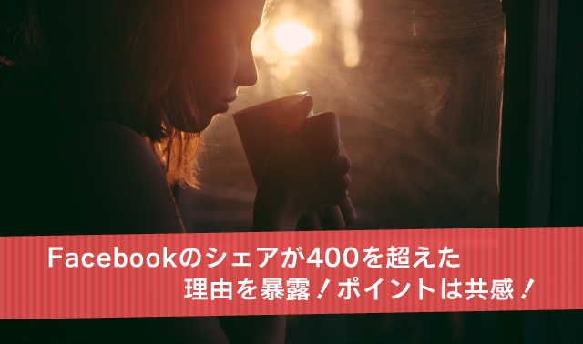 Facebookのシェアが400を超えた理由を暴露！ポイントは共感！