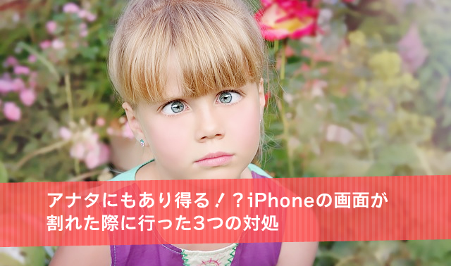 アナタにもあり得る！？iPhoneの画面が割れた際に行った3つの対処