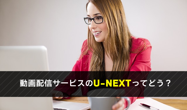 動画配信サービスのU-NEXTってどう？