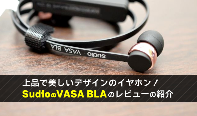 上品で美しいデザインのイヤホン！ SudioのVASA BLAのレビューの紹介