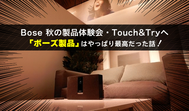 Bose 秋の製品体験会・Touch&Tryへ 「ボーズ製品」はやっぱり最高だった話！