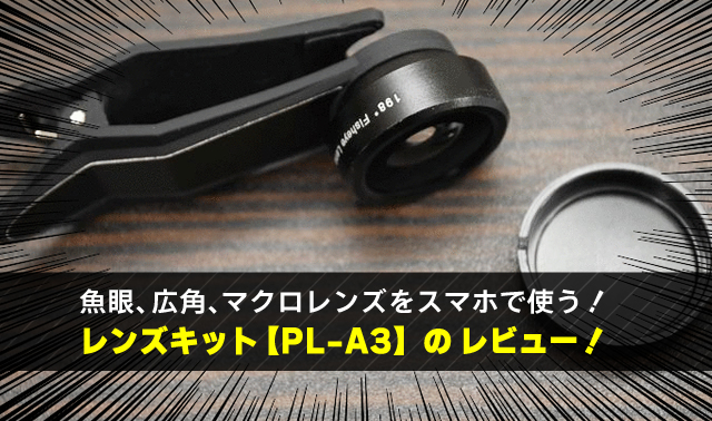 魚眼、広角、マクロレンズをスマホで使う！ レンズキット【PL-A3】のレビュー！