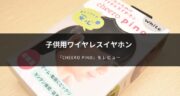 【レビュー】子供用ワイヤレスイヤホン「cheero pino」を試してみた！