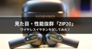 【レビュー】ワイヤレスイヤホン「ZIP20」は見た目も性能も抜群でした！