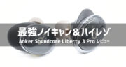 【レビュー】Anker Soundcore Liberty 3 Proでノイキャン・ハイレゾを楽しんでみた！