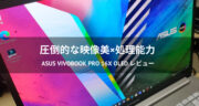 動画編集もサクサク！ASUS Vivobook Pro 16X OLEDをレビュー！