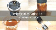 待ち時間15分！充電式の水出しポット「cold brew maker」を体験レビュー！