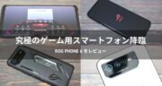 【レビュー】究極のゲーミングスマホ「ROG Phone 6」を体験してみた！