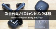【レビュー】Anker Soundcore Liberty 4 NCで究極のノイキャンを体験してみた！