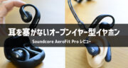 【レビュー】耳をふさがないイヤホン「Soundcore AeroFit Pro」の魅力を徹底解剖！