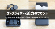 nwm DOTSレビュー！オープンイヤーで迫力サウンド×デザイン性抜群のイヤホンを試してみた！
