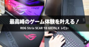 ROG Strix SCAR 18 G835LXレビュー！最高峰のゲーム体験を叶えるノートPCの誕生です！