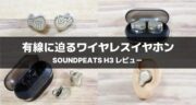 SOUNDPEATS H3をレビュー！フラッグシップモデルの完全ワイヤレスイヤホンは贅沢な仕上がりでした！