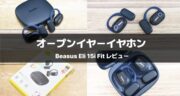日本人の耳に最適化！Baseus Eli 15i Fit オープンイヤー完全ワイヤレスイヤホンを実機レビュー！