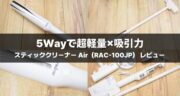 軽さとパワーを両立！レイコップ「スティッククリーナー Air（RAC-100JP）」を実機レビュー！