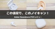 Soundcore P31iレビュー！コスパの常識を変えたノイキャン搭載イヤホンが新発売！