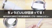 ちょうどいいが詰まってる！KEYUCA「2WAYフタ付真空断熱タンブラー560ml」をレビュー！