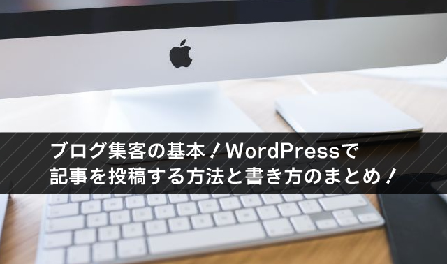 ブログ集客の基本！WordPressで記事を投稿する方法と書き方のまとめ！
