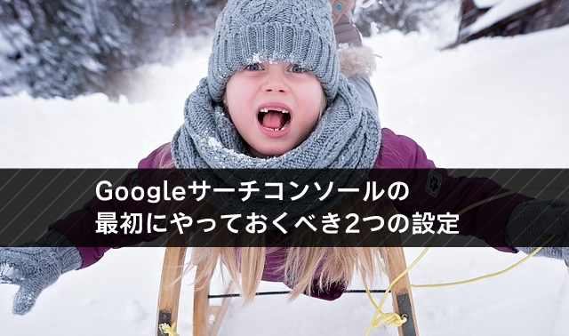 Googleサーチコンソールの最初にやっておくべき2つの設定